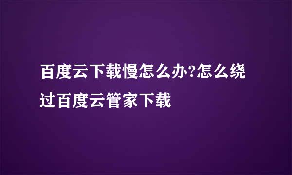 百度云下载慢怎么办?怎么绕过百度云管家下载