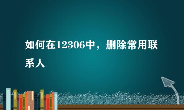 如何在12306中，删除常用联系人