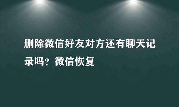 删除微信好友对方还有聊天记录吗？微信恢复
