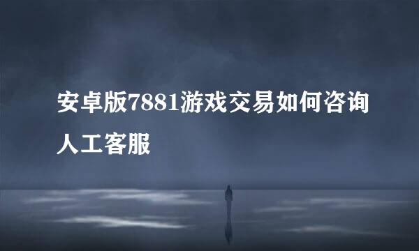 安卓版7881游戏交易如何咨询人工客服