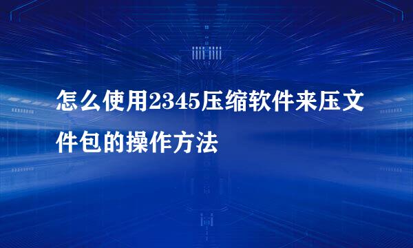 怎么使用2345压缩软件来压文件包的操作方法