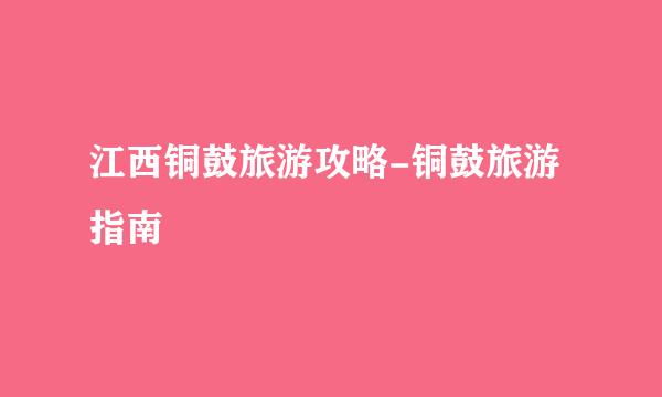 江西铜鼓旅游攻略-铜鼓旅游指南