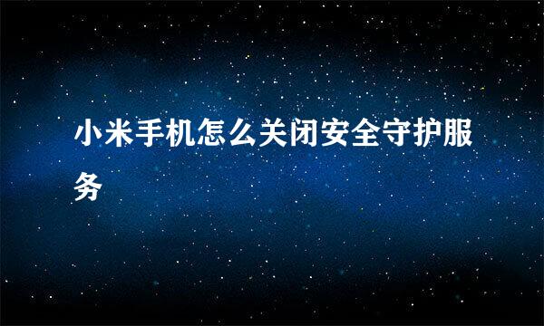 小米手机怎么关闭安全守护服务