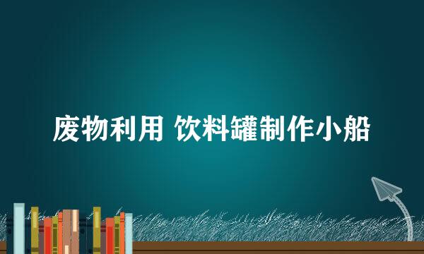 废物利用 饮料罐制作小船