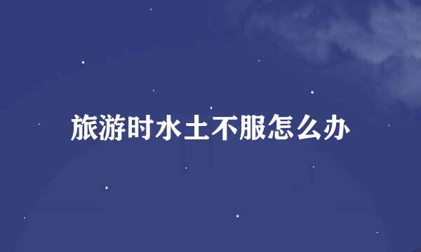 旅游时水土不服怎么办
