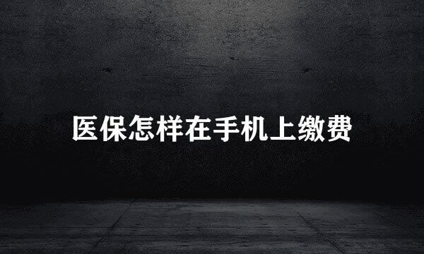 医保怎样在手机上缴费