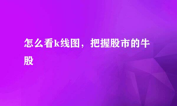 怎么看k线图，把握股市的牛股