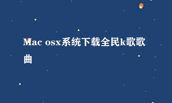 Mac osx系统下载全民k歌歌曲