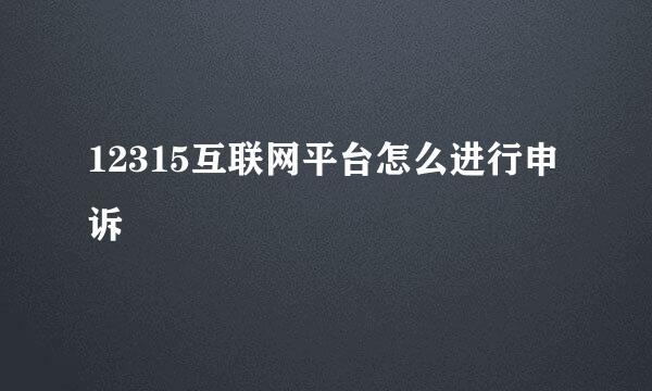 12315互联网平台怎么进行申诉