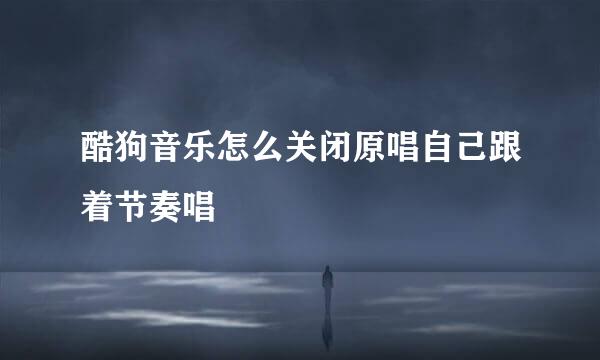 酷狗音乐怎么关闭原唱自己跟着节奏唱
