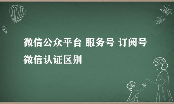 微信公众平台 服务号 订阅号 微信认证区别