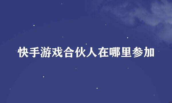 快手游戏合伙人在哪里参加