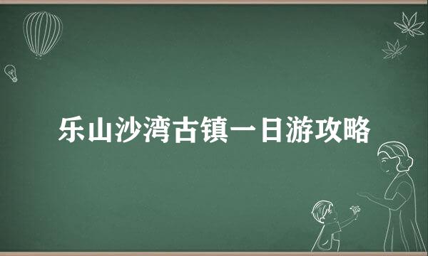 乐山沙湾古镇一日游攻略