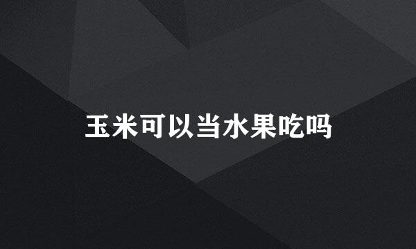 玉米可以当水果吃吗