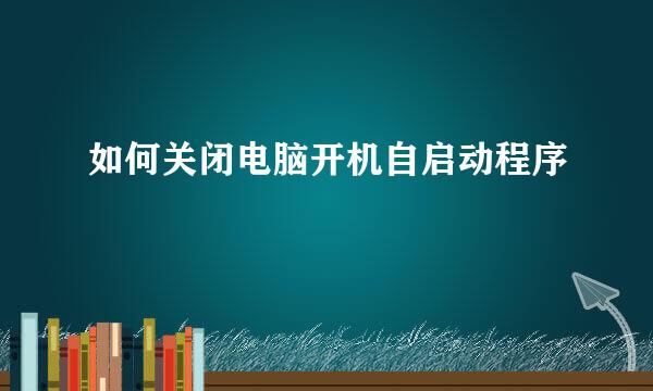 如何关闭电脑开机自启动程序