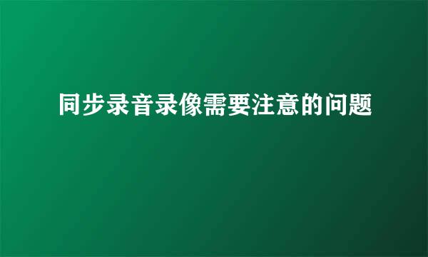 同步录音录像需要注意的问题