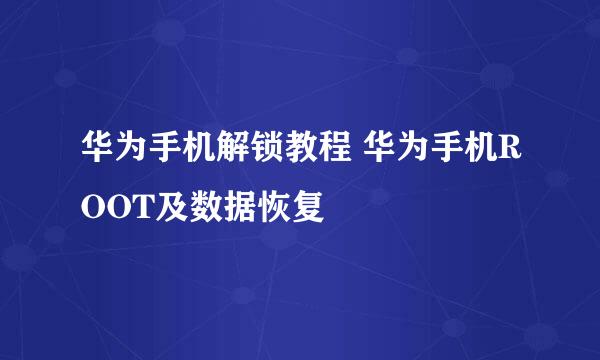 华为手机解锁教程 华为手机ROOT及数据恢复