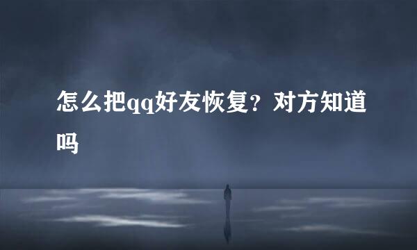 怎么把qq好友恢复？对方知道吗