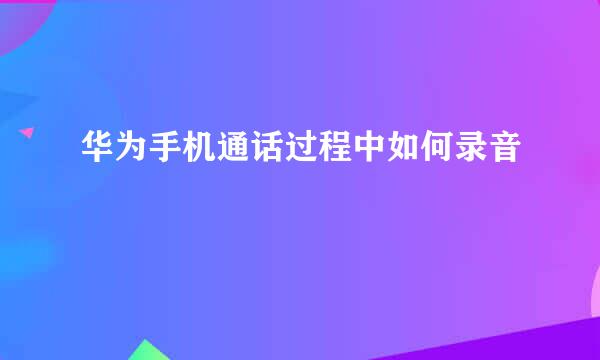 华为手机通话过程中如何录音