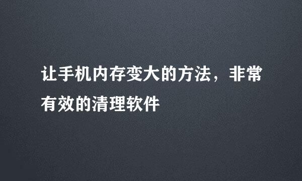 让手机内存变大的方法，非常有效的清理软件