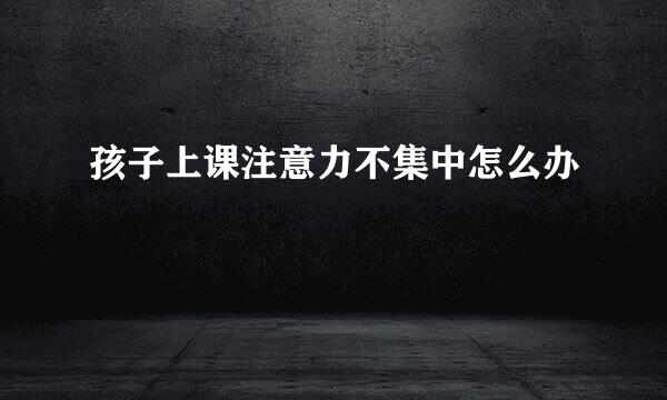 孩子上课注意力不集中怎么办