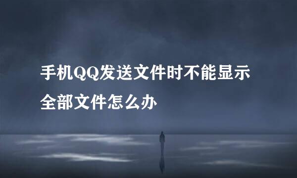 手机QQ发送文件时不能显示全部文件怎么办