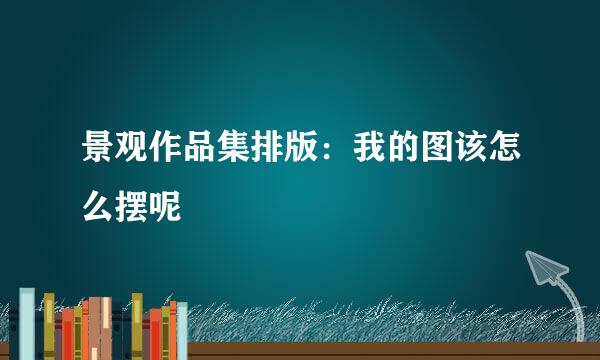 景观作品集排版：我的图该怎么摆呢