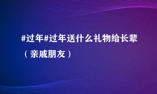 #过年#过年送什么礼物给长辈（亲戚朋友）
