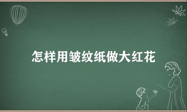 怎样用皱纹纸做大红花