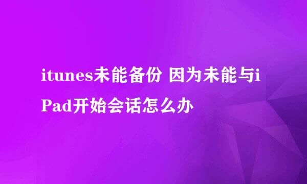 itunes未能备份 因为未能与iPad开始会话怎么办