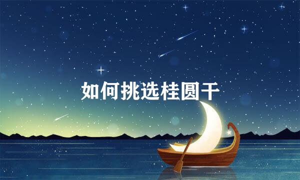 如何挑选桂圆干