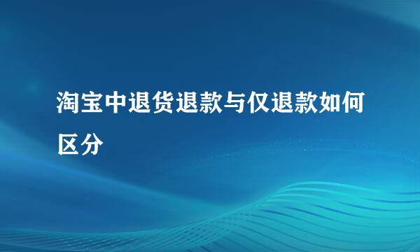 淘宝中退货退款与仅退款如何区分