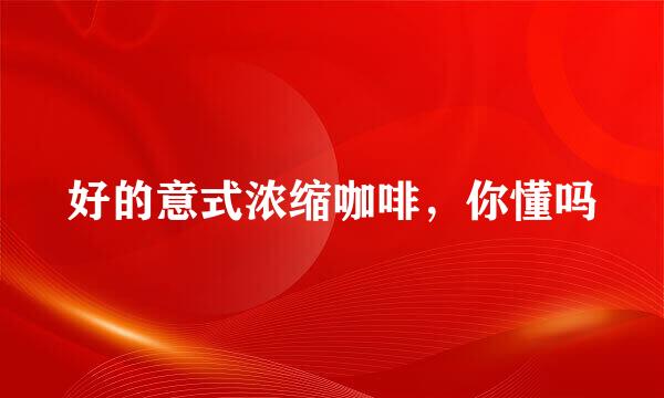 好的意式浓缩咖啡，你懂吗