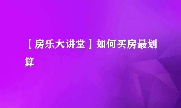 【房乐大讲堂】如何买房最划算