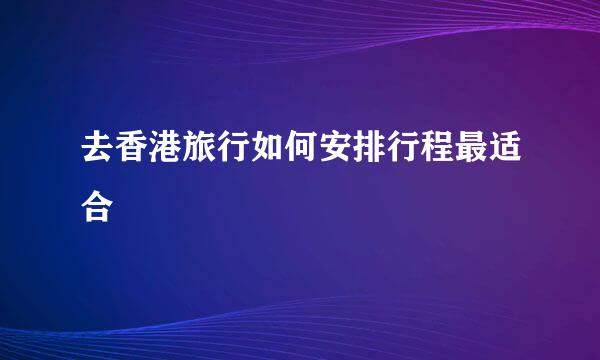 去香港旅行如何安排行程最适合