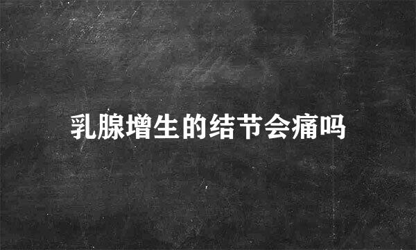乳腺增生的结节会痛吗