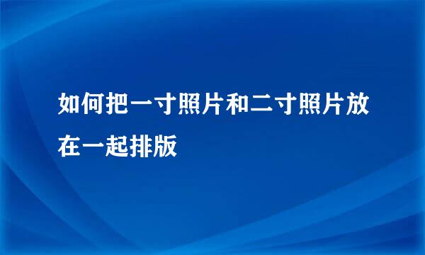 如何把一寸照片和二寸照片放在一起排版