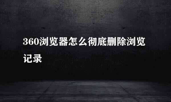 360浏览器怎么彻底删除浏览记录
