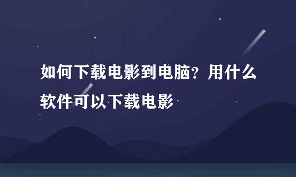 如何下载电影到电脑？用什么软件可以下载电影
