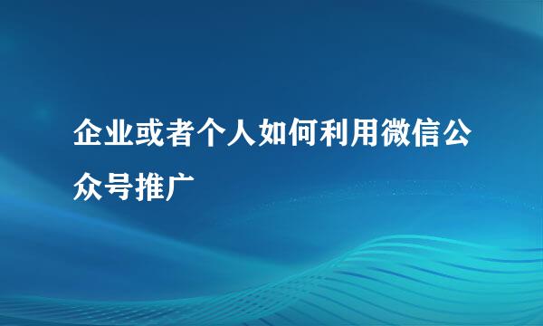企业或者个人如何利用微信公众号推广