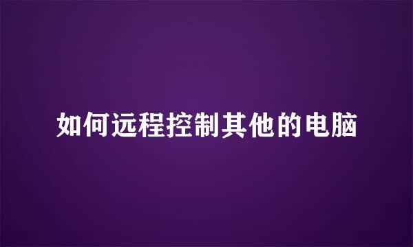 如何远程控制其他的电脑