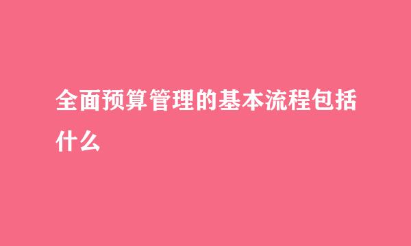 全面预算管理的基本流程包括什么