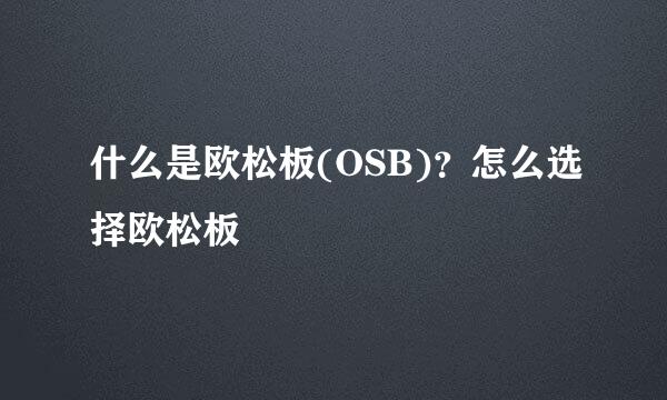 什么是欧松板(OSB)？怎么选择欧松板