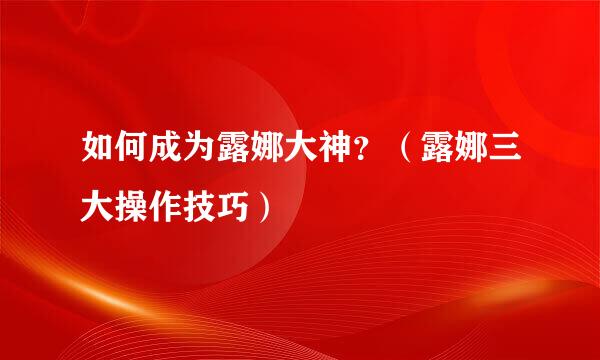 如何成为露娜大神？（露娜三大操作技巧）