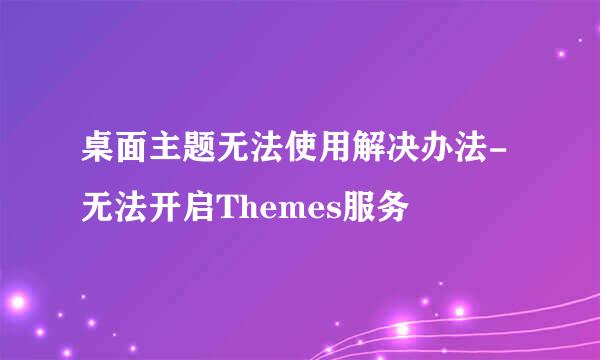 桌面主题无法使用解决办法-无法开启Themes服务