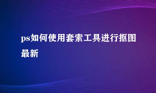 ps如何使用套索工具进行抠图最新