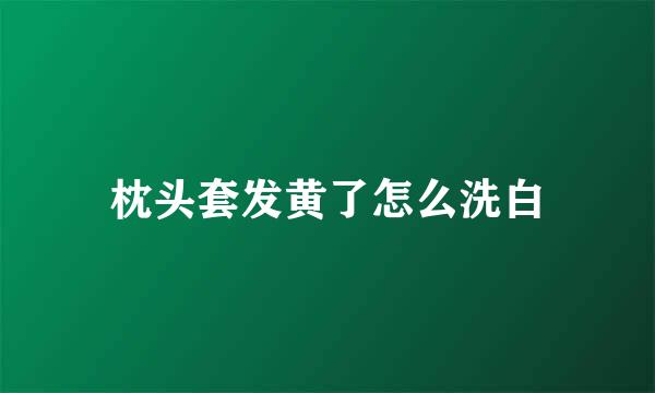 枕头套发黄了怎么洗白