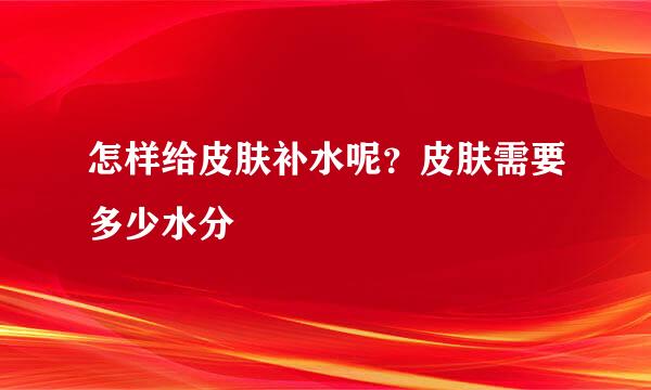 怎样给皮肤补水呢？皮肤需要多少水分