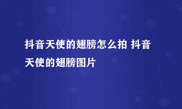 抖音天使的翅膀怎么拍 抖音天使的翅膀图片