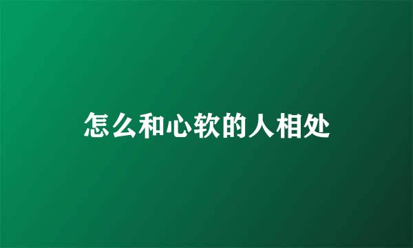 怎么和心软的人相处